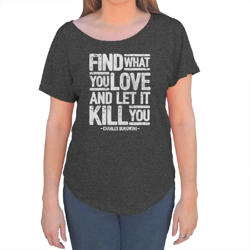 Women's Find What You Love and Let It Kill You Scoop Neck T-Shirt